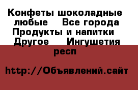 Конфеты шоколадные, любые. - Все города Продукты и напитки » Другое   . Ингушетия респ.
